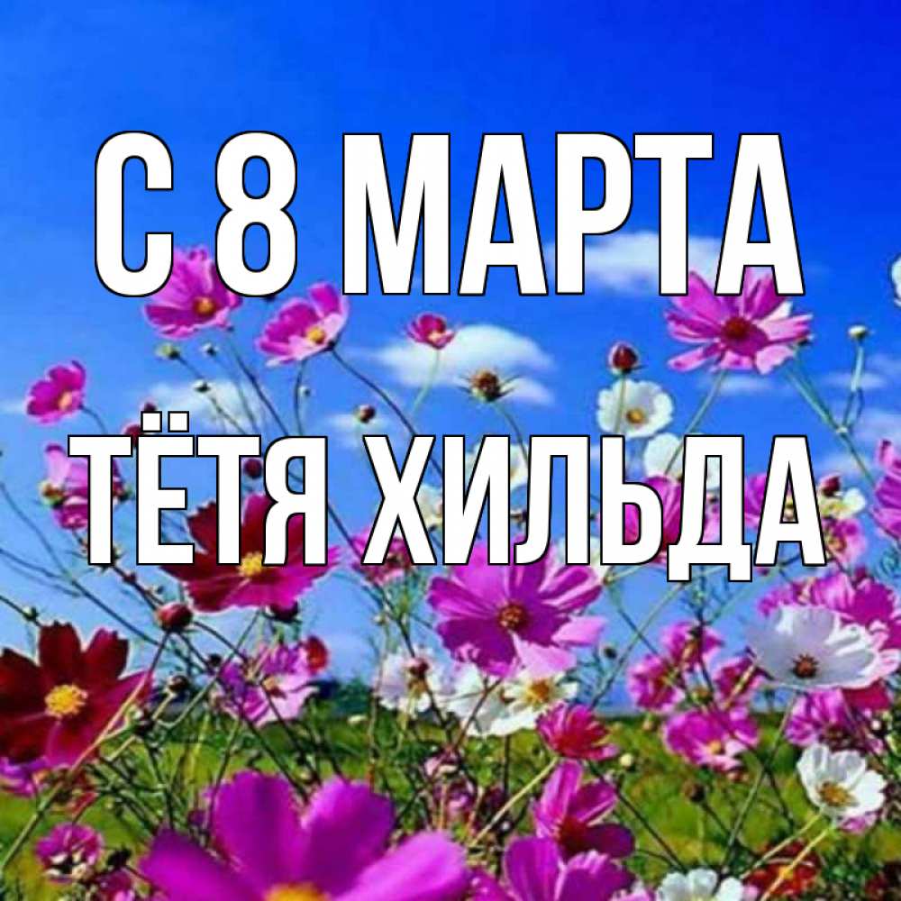 Открытка на каждый день с именем, Тётя-Хильда С 8 МАРТА цветы Прикольная открытка с пожеланием онлайн скачать бесплатно 