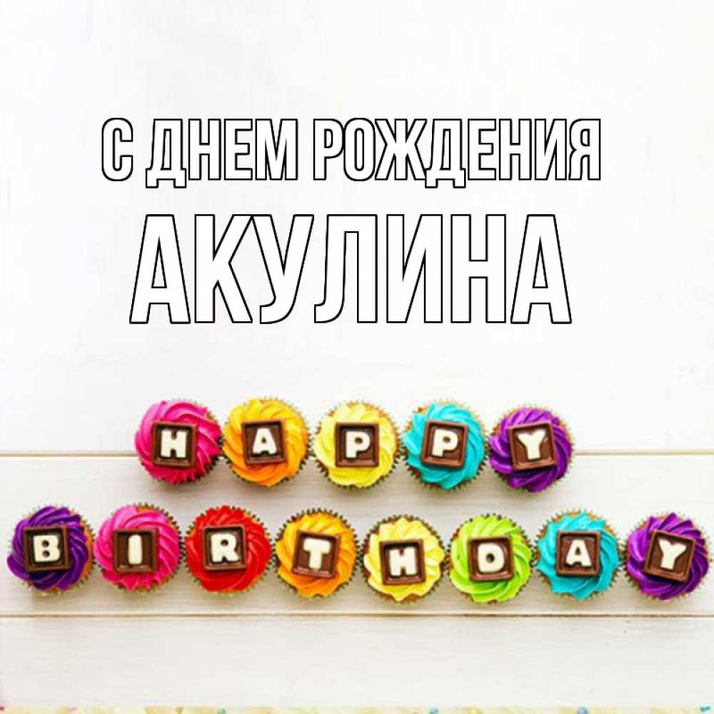 Открытка на каждый день с именем, Акулина С днем рождения из кексов и шоколада Прикольная открытка с пожеланием онлайн скачать бесплатно 