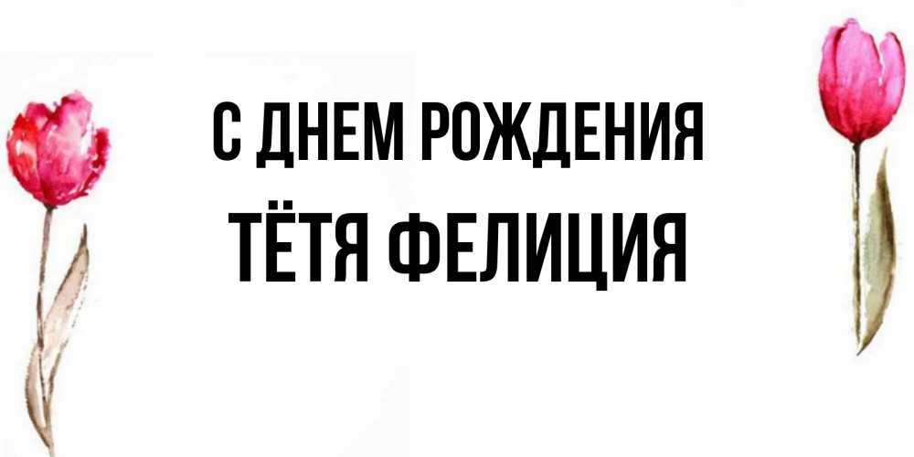 Открытка на каждый день с именем, Тётя-Фелиция С днем рождения открытки акварелью с цветами Прикольная открытка с пожеланием онлайн скачать бесплатно 
