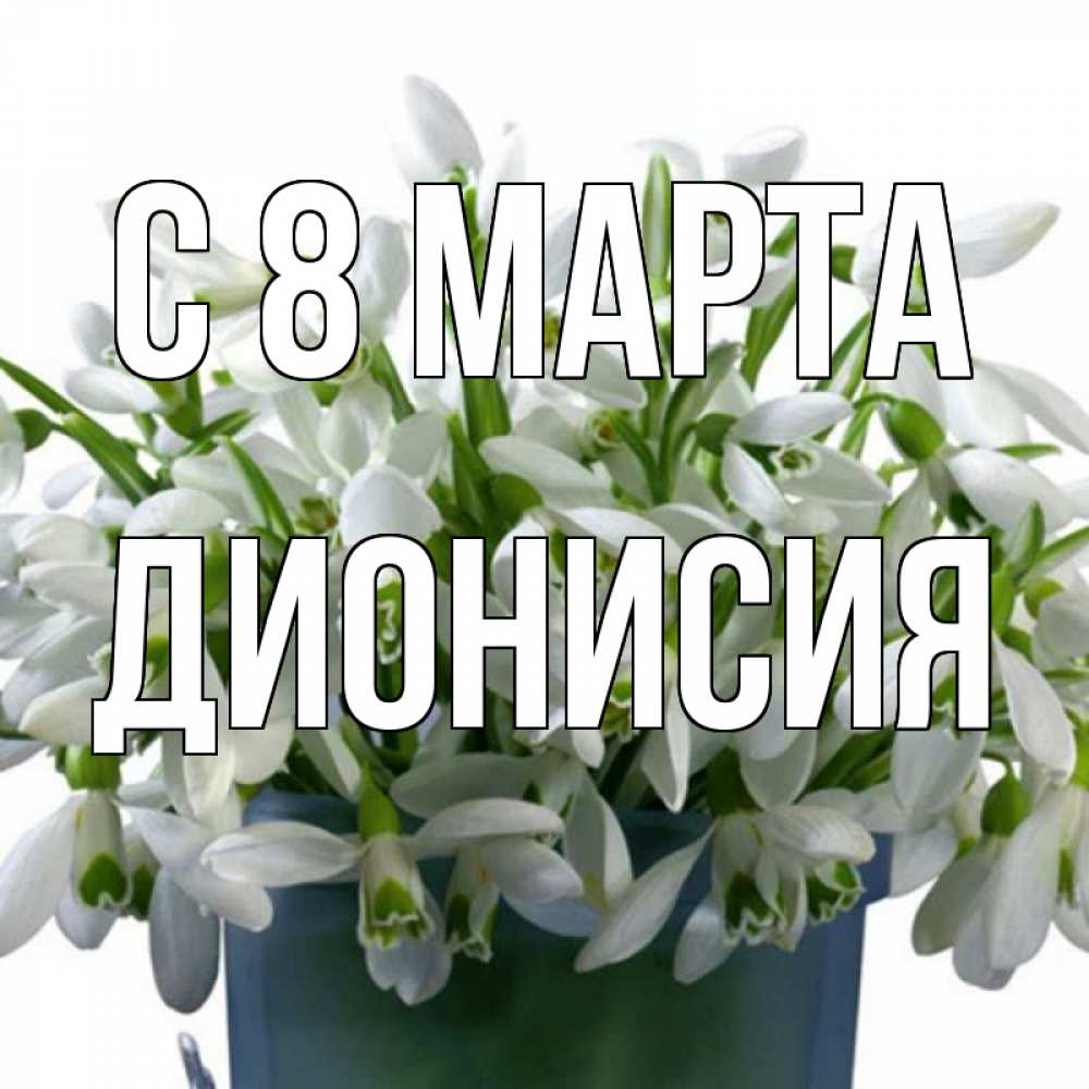 Открытка на каждый день с именем, Дионисия С 8 марта цветы к международному женскому дню Прикольная открытка с пожеланием онлайн скачать бесплатно 