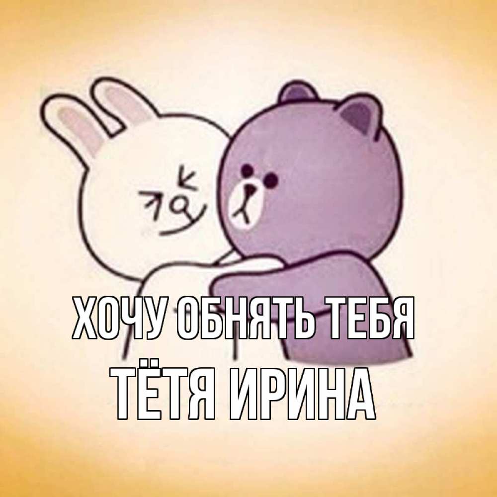 Открытка на каждый день с именем, Тётя-Ирина Хочу обнять тебя обнимашки Прикольная открытка с пожеланием онлайн скачать бесплатно 