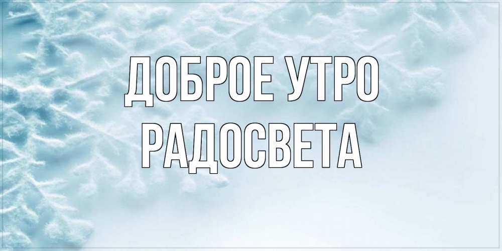 Открытка на каждый день с именем, Радосвета Доброе утро классное зимнее утро Прикольная открытка с пожеланием онлайн скачать бесплатно 