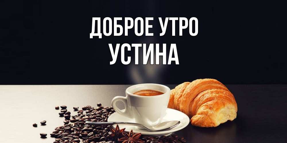 Открытка на каждый день с именем, Устина Доброе утро зерна кофе и кофе на завтрак с круасаном Прикольная открытка с пожеланием онлайн скачать бесплатно 