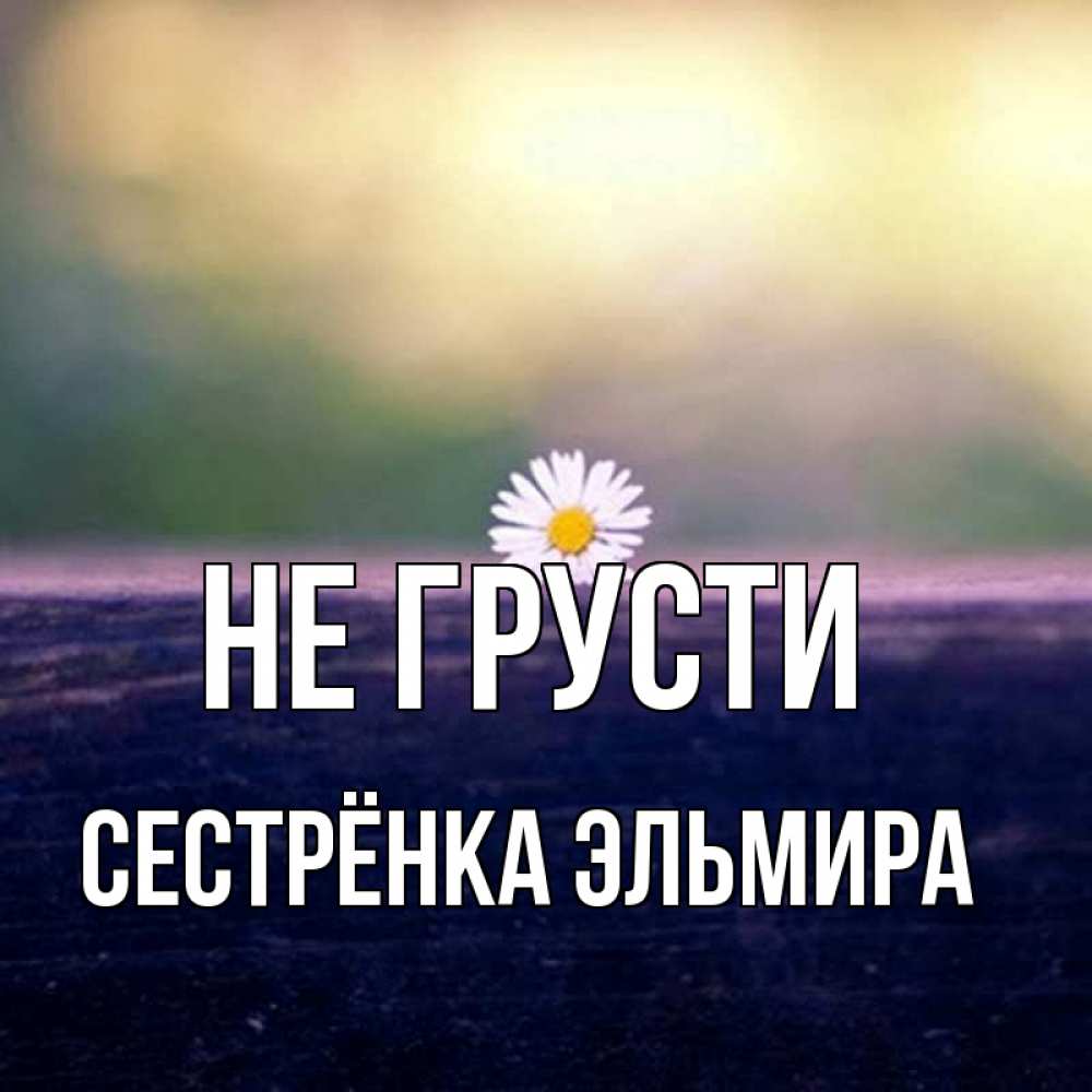 Открытка на каждый день с именем, Сестрёнка-Эльмира Не грусти красота Прикольная открытка с пожеланием онлайн скачать бесплатно 