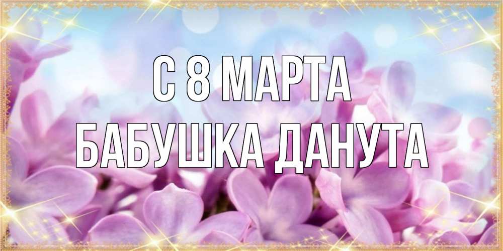 Открытка на каждый день с именем, Бабушка-Данута С 8 МАРТА открытка на международный женский день с цветами Прикольная открытка с пожеланием онлайн скачать бесплатно 