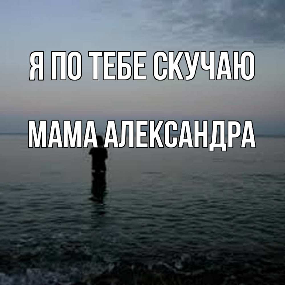 Открытка на каждый день с именем, Мама-Александра Я по тебе скучаю скука Прикольная открытка с пожеланием онлайн скачать бесплатно 