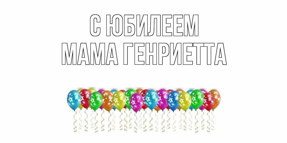 Открытка на каждый день с именем, Мама-Генриетта С юбилеем Воздушные шары, звезды Прикольная открытка с пожеланием онлайн скачать бесплатно 