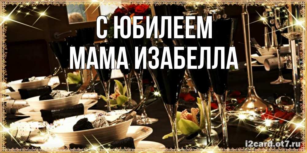 Открытка на каждый день с именем, Мама-Изабелла С юбилеем пожелания на день рождения с столом полным еды Прикольная открытка с пожеланием онлайн скачать бесплатно 