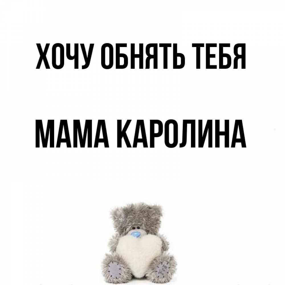 Открытка на каждый день с именем, Мама-Каролина Хочу обнять тебя медвежонок с сердечком белого цвета Прикольная открытка с пожеланием онлайн скачать бесплатно 