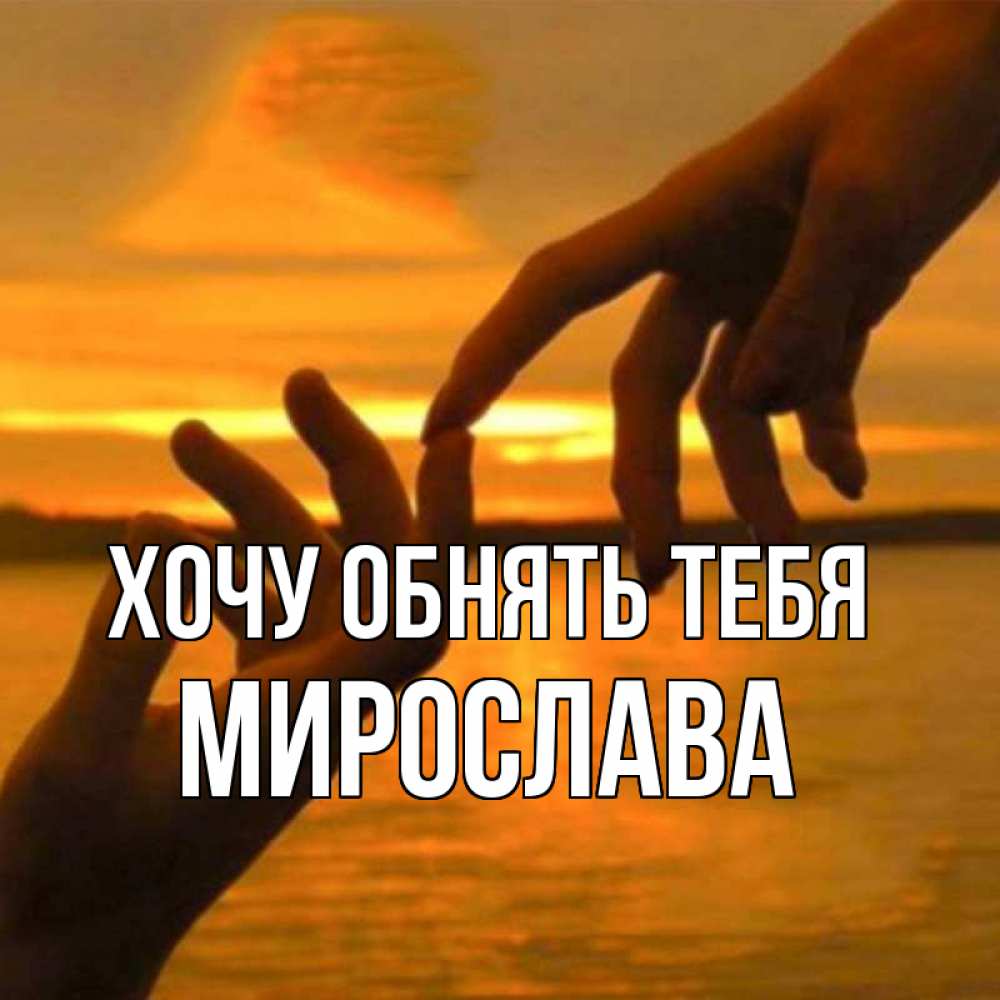 Открытка на каждый день с именем, Мирослава Хочу обнять тебя прикосновение нежное к любимому Прикольная открытка с пожеланием онлайн скачать бесплатно 