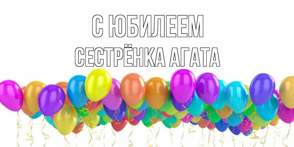 Открытка на каждый день с именем, Сестрёнка-Агата С юбилеем шары на день рождения всех цветов радуги Прикольная открытка с пожеланием онлайн скачать бесплатно 