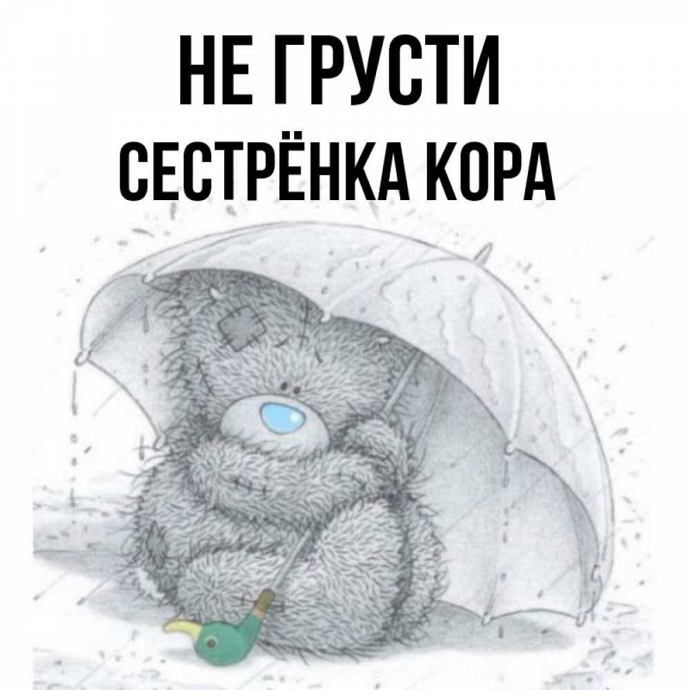 Открытка на каждый день с именем, Сестрёнка-Кора Не грусти спасите мишку Тедди Прикольная открытка с пожеланием онлайн скачать бесплатно 