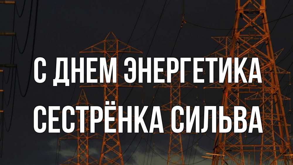 Открытка на каждый день с именем, Сестрёнка-Сильва С днем энергетика ночь, лэп Прикольная открытка с пожеланием онлайн скачать бесплатно 