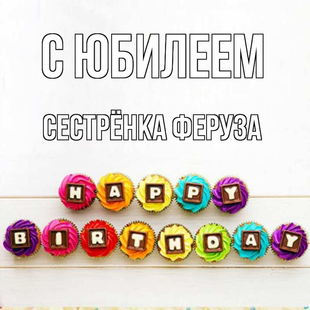 Открытка на каждый день с именем, Сестрёнка-Феруза С юбилеем из кексов и шоколада Прикольная открытка с пожеланием онлайн скачать бесплатно 