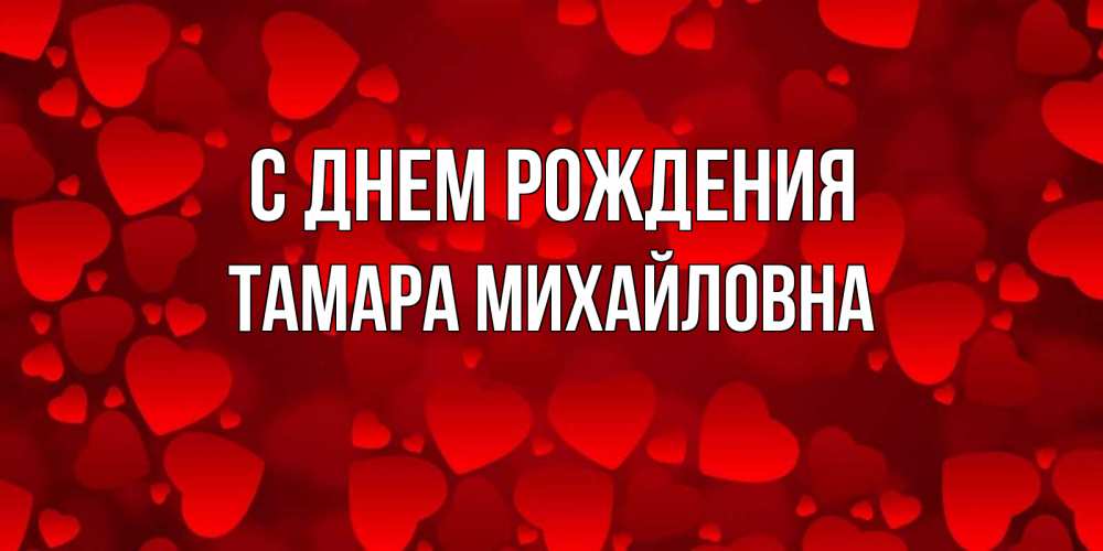 Открытка на каждый день с именем, Тамара-Михайловна С днем рождения прекрасные сердечки на открытке с красным фоном Прикольная открытка с пожеланием онлайн скачать бесплатно 
