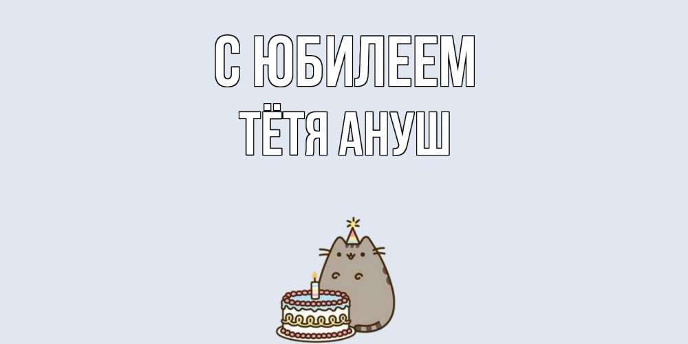 Открытка на каждый день с именем, Тётя-Ануш С юбилеем кот, торт Прикольная открытка с пожеланием онлайн скачать бесплатно 