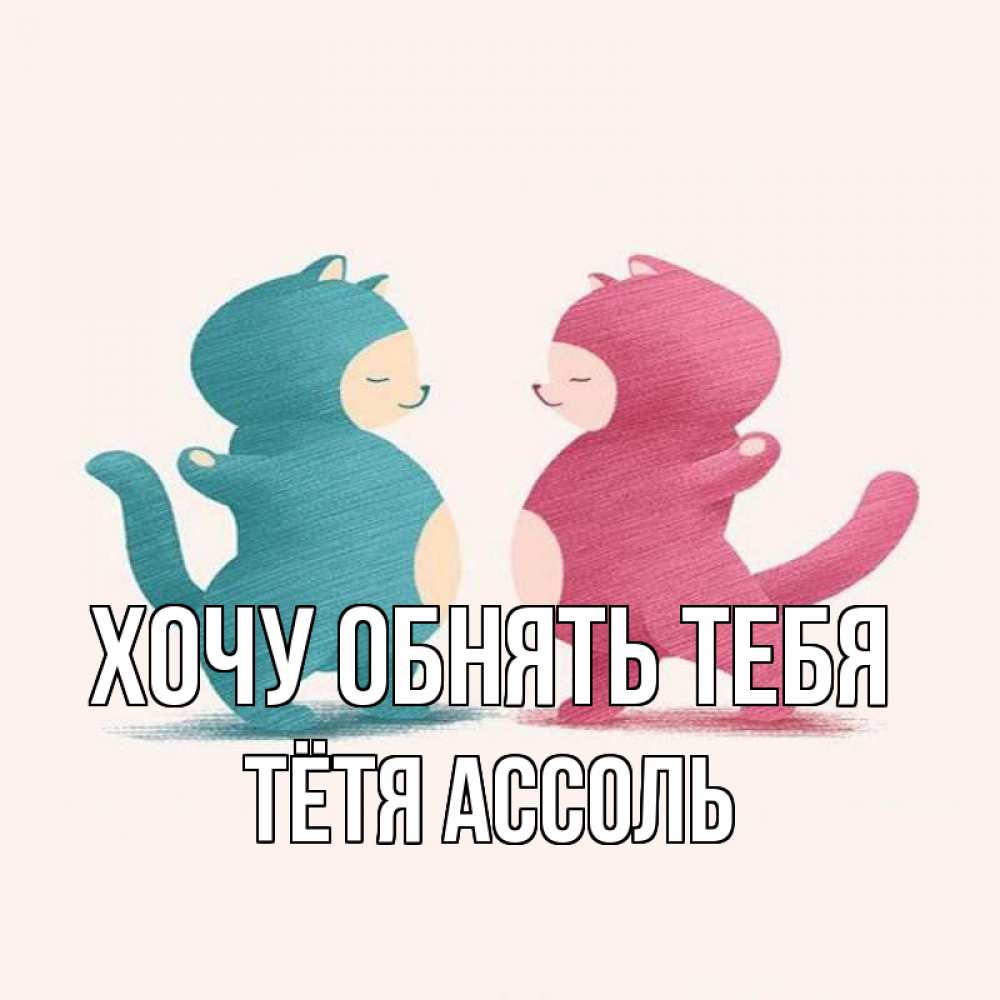 Открытка на каждый день с именем, Тётя-Ассоль Хочу обнять тебя пузики и котики Прикольная открытка с пожеланием онлайн скачать бесплатно 
