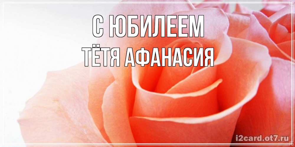 Открытка на каждый день с именем, Тётя-Афанасия С юбилеем розы для поздравления с днем рождения Прикольная открытка с пожеланием онлайн скачать бесплатно 