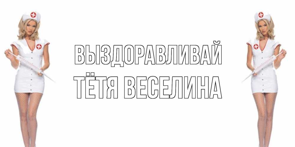Открытка на каждый день с именем, Тётя-Веселина Выздоравливай открытки с медсестрой Прикольная открытка с пожеланием онлайн скачать бесплатно 