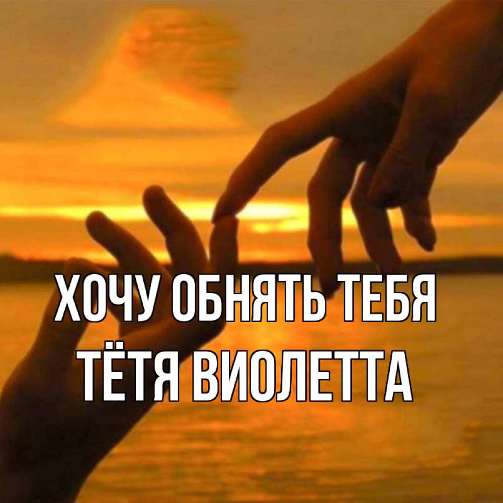 Открытка на каждый день с именем, Тётя-Виолетта Хочу обнять тебя прикосновение нежное к любимому Прикольная открытка с пожеланием онлайн скачать бесплатно 