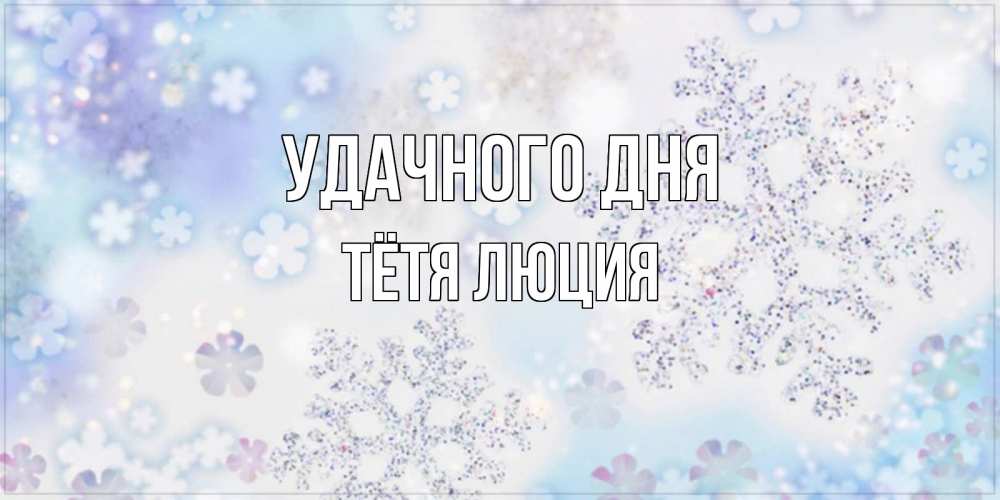 Открытка на каждый день с именем, Тётя-Люция Удачного дня снежинки с пожеланиями удачного дня Прикольная открытка с пожеланием онлайн скачать бесплатно 