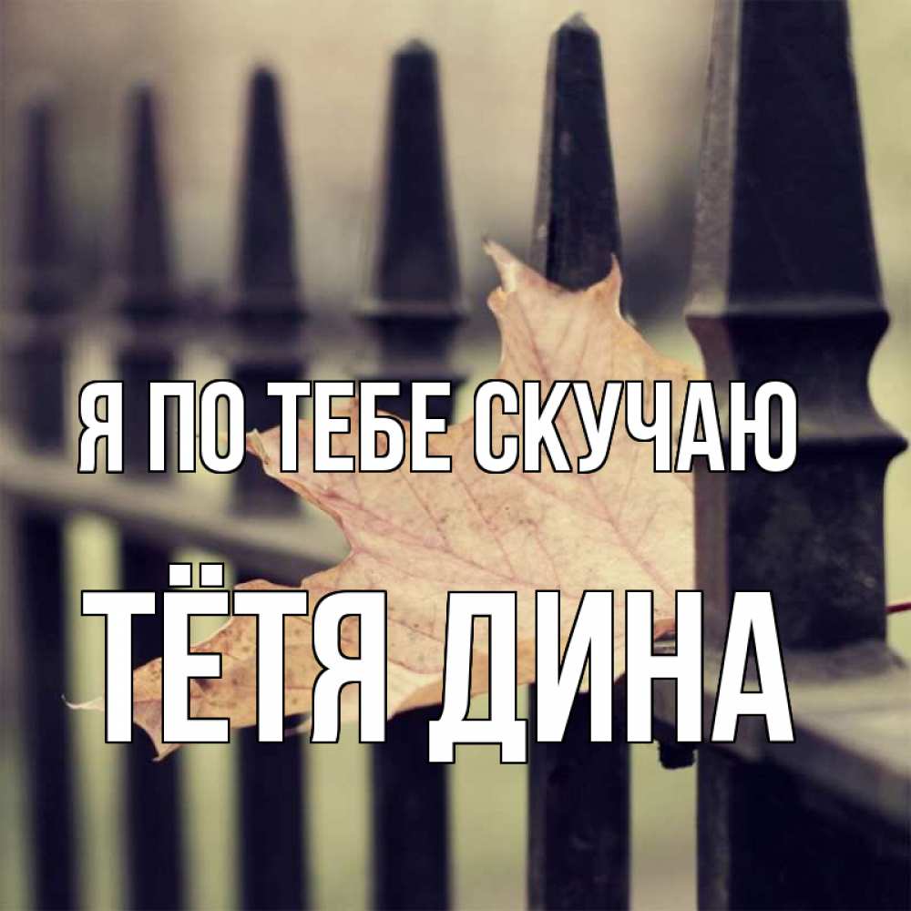 Открытка на каждый день с именем, Тётя-Дина Я по тебе скучаю очень скучно Прикольная открытка с пожеланием онлайн скачать бесплатно 