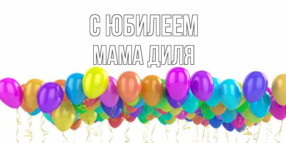 Открытка на каждый день с именем, Мама-Диля С юбилеем шары на день рождения всех цветов радуги Прикольная открытка с пожеланием онлайн скачать бесплатно 