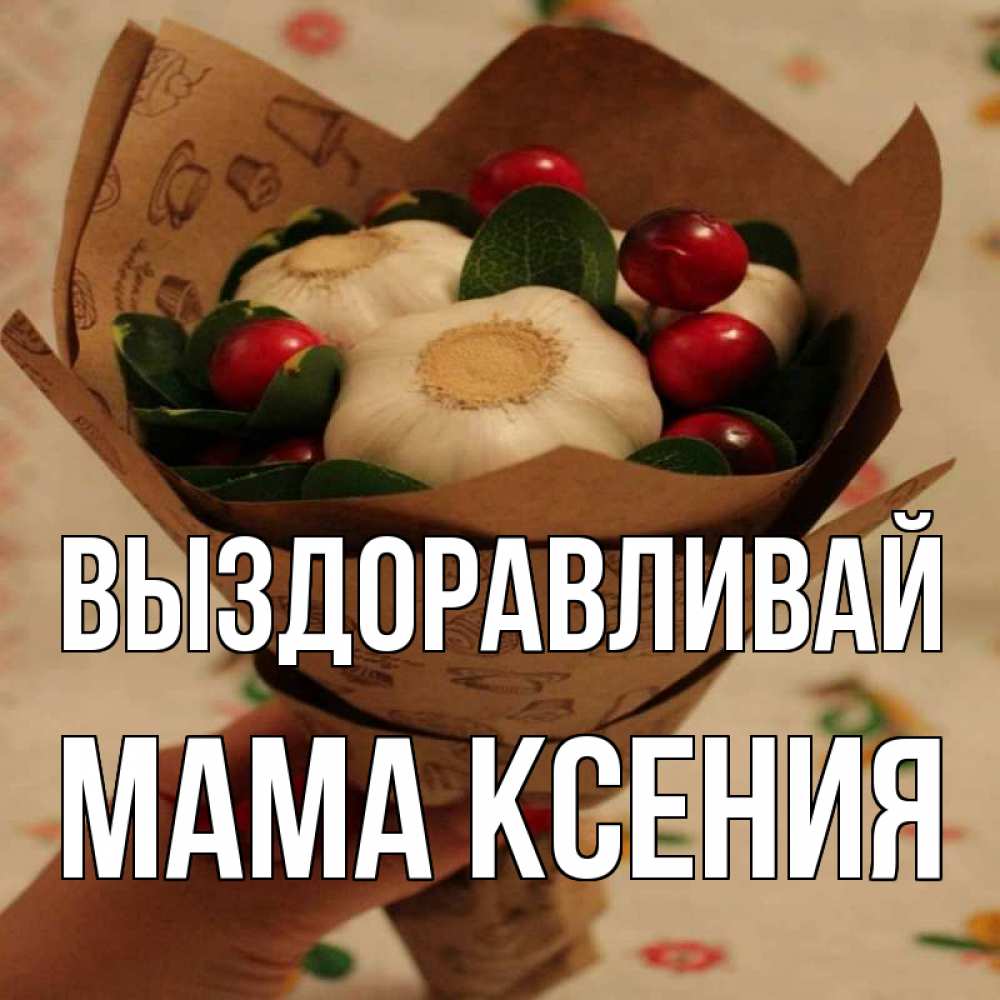Открытка на каждый день с именем, Мама-Ксения Выздоравливай букет из фитонцидов и витамина c Прикольная открытка с пожеланием онлайн скачать бесплатно 