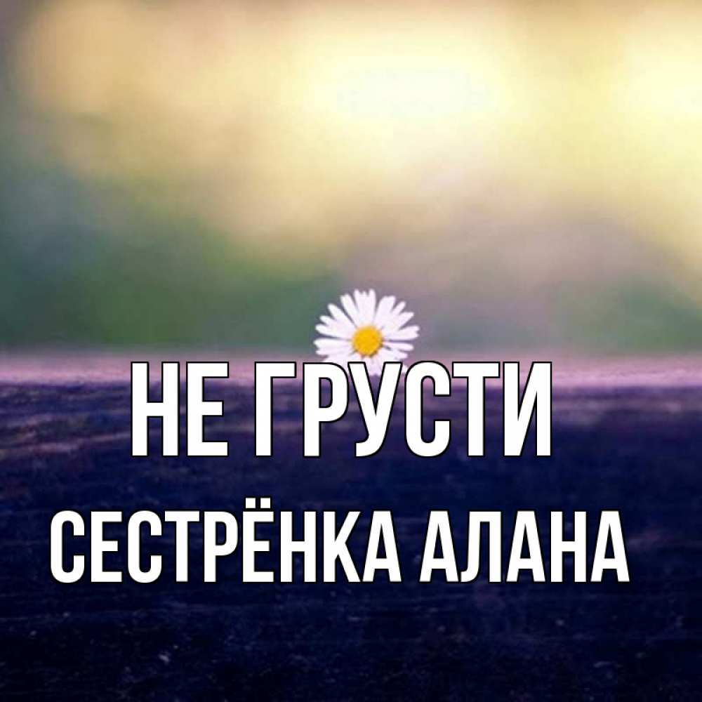 Открытка на каждый день с именем, Сестрёнка-Алана Не грусти красота Прикольная открытка с пожеланием онлайн скачать бесплатно 