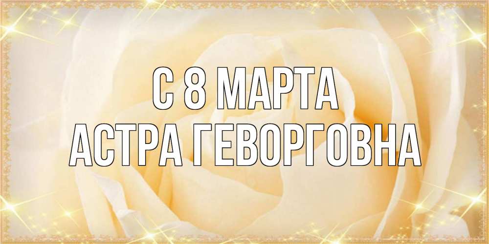 Открытка на каждый день с именем, Астра-Геворговна С 8 МАРТА с международным женским днем поздравления для женщины Прикольная открытка с пожеланием онлайн скачать бесплатно 