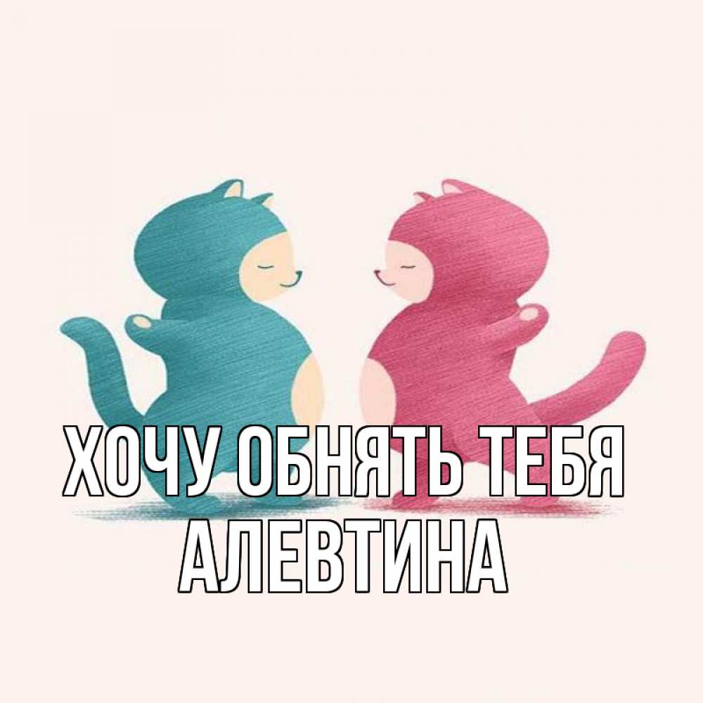 Открытка на каждый день с именем, Алевтина Хочу обнять тебя пузики и котики Прикольная открытка с пожеланием онлайн скачать бесплатно 