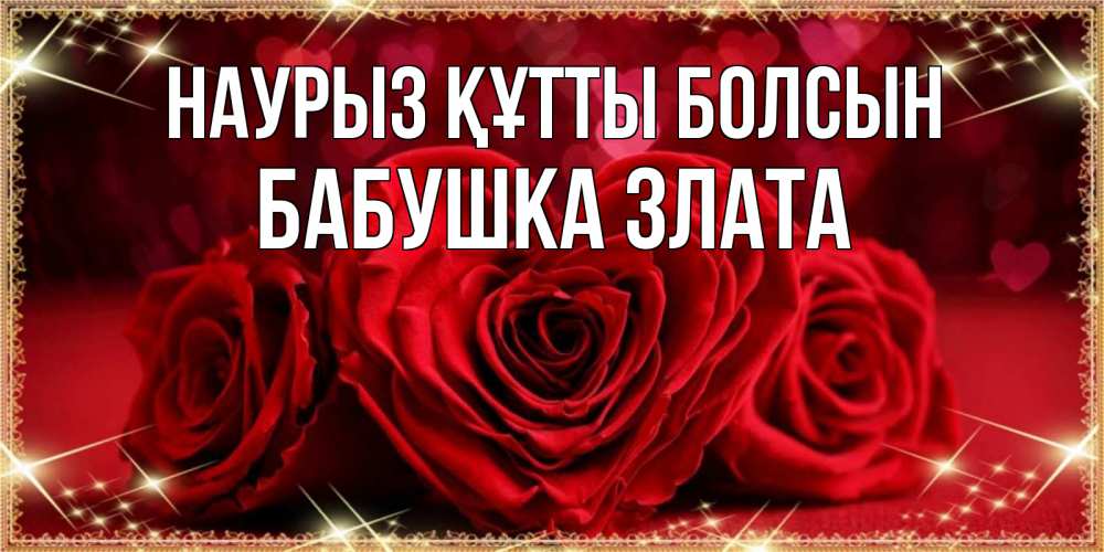 Открытка на каждый день с именем, Бабушка-Злата Наурыз құтты болсын три красные розы Прикольная открытка с пожеланием онлайн скачать бесплатно 