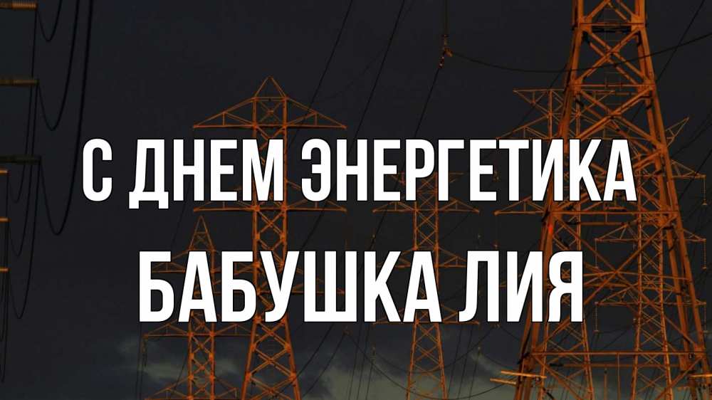 Открытка на каждый день с именем, Бабушка-Лия С днем энергетика ночь, лэп Прикольная открытка с пожеланием онлайн скачать бесплатно 