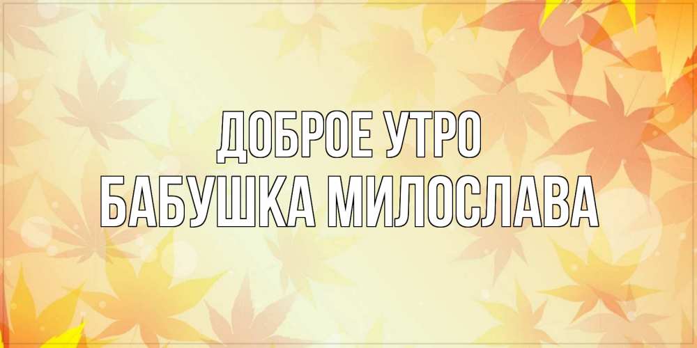 Открытка на каждый день с именем, Бабушка-Милослава Доброе утро доброе утро Прикольная открытка с пожеланием онлайн скачать бесплатно 