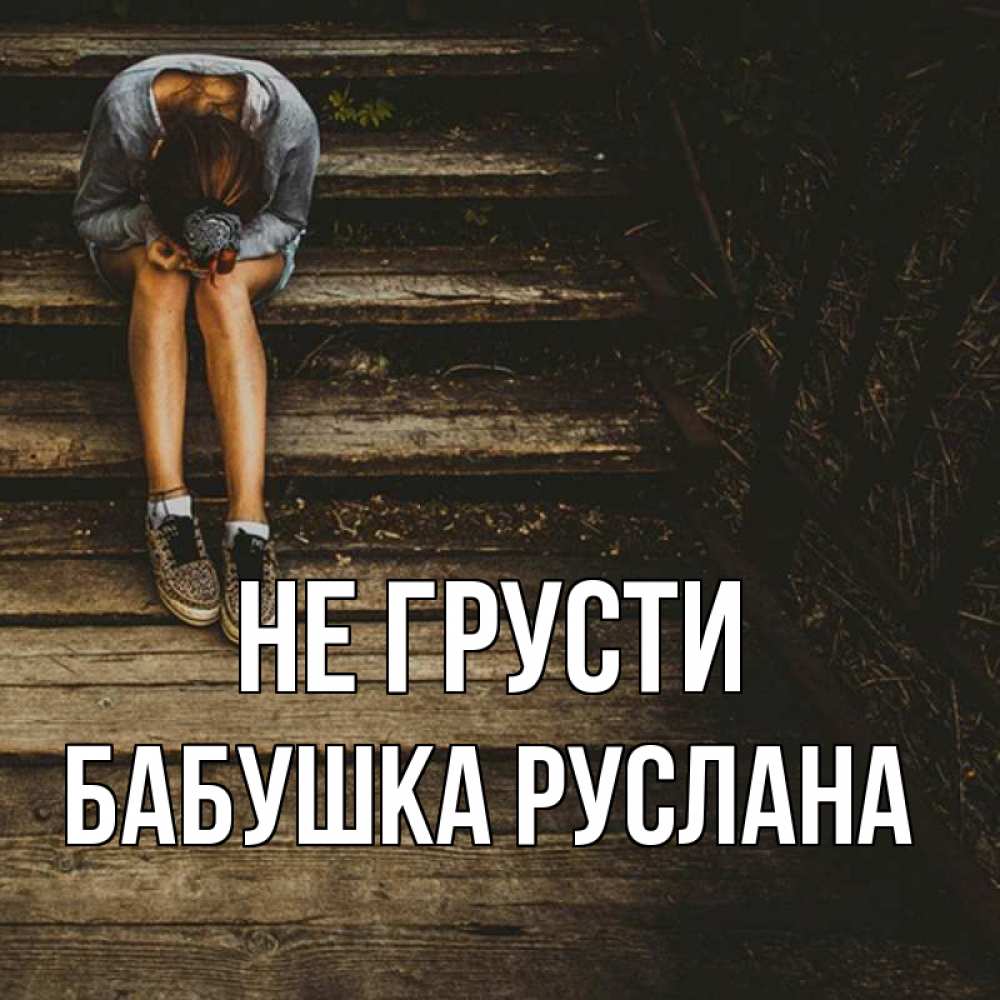 Открытка на каждый день с именем, Бабушка-Руслана Не грусти девушка сидит на деревянных ступеньках Прикольная открытка с пожеланием онлайн скачать бесплатно 