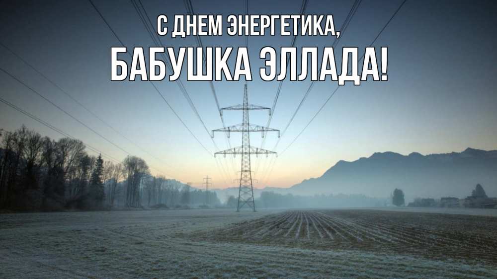 Открытка на каждый день с именем, Бабушка-Эллада С днем энергетика поле ЛЭП Прикольная открытка с пожеланием онлайн скачать бесплатно 