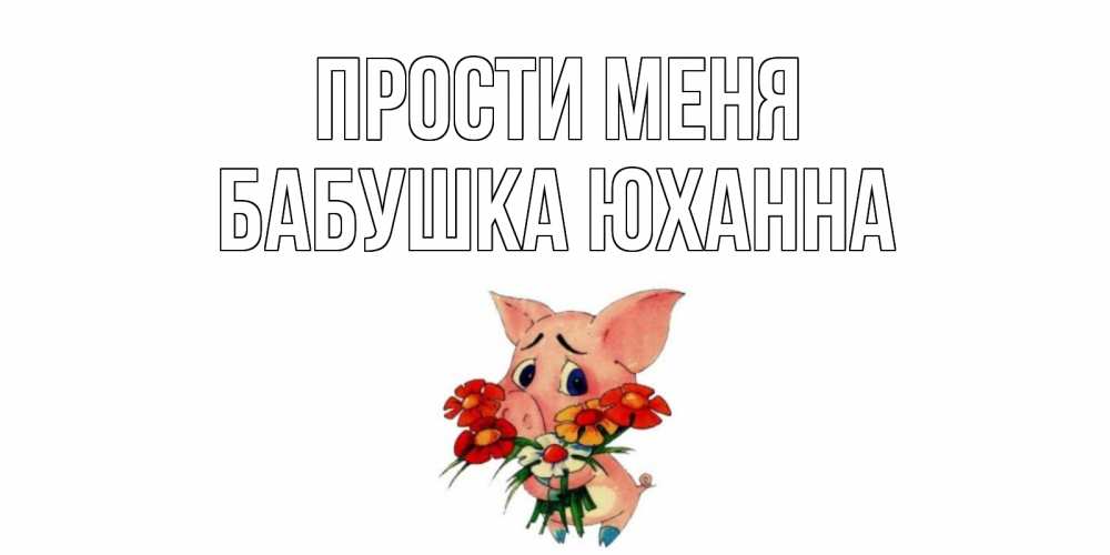 Открытка на каждый день с именем, Бабушка-Юханна Прости меня открытка с поросей которая просит прощения Прикольная открытка с пожеланием онлайн скачать бесплатно 
