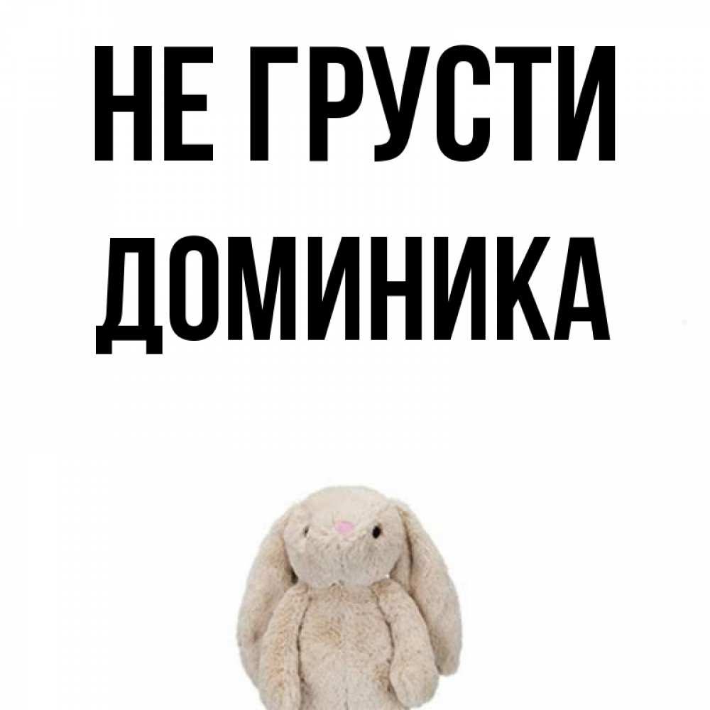 Открытка на каждый день с именем, Доминика Не грусти детская игрушка зайчика Прикольная открытка с пожеланием онлайн скачать бесплатно 