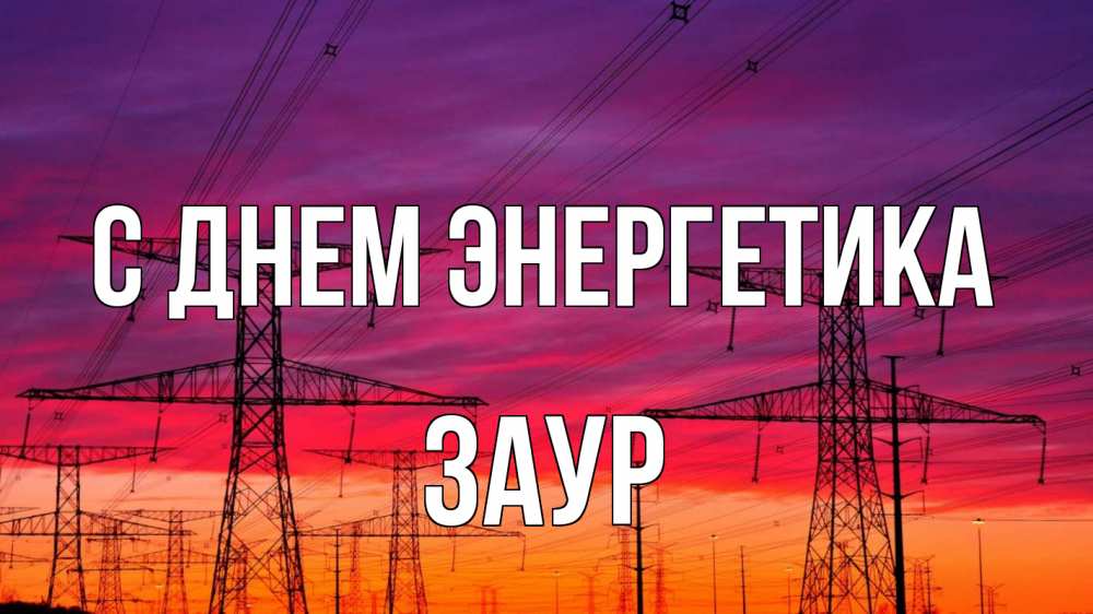 Открытка на каждый день с именем, Заур С днем энергетика энергия электричество закат Прикольная открытка с пожеланием онлайн скачать бесплатно 