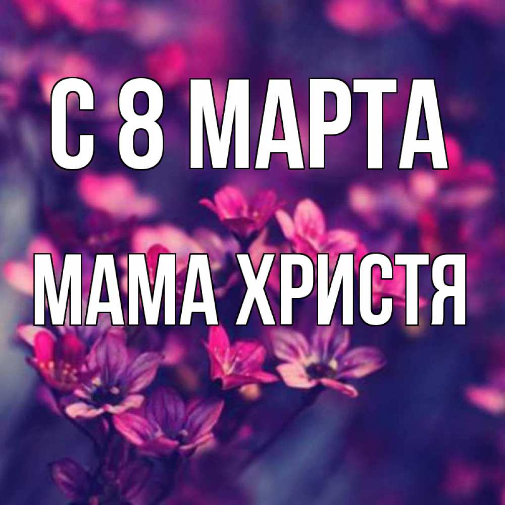 Открытка на каждый день с именем, Мама-Христя С 8 МАРТА небольшие цветы 1 Прикольная открытка с пожеланием онлайн скачать бесплатно 