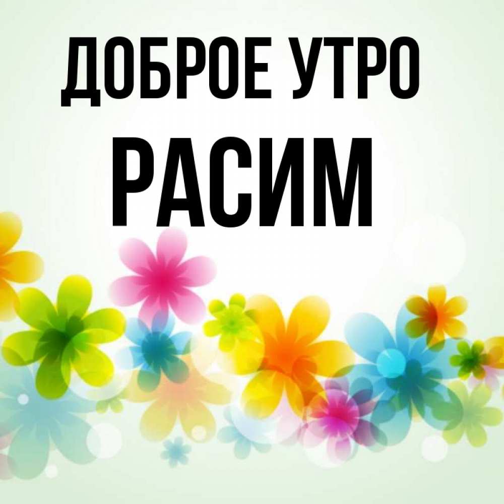 Открытка на каждый день с именем, Расим Доброе утро позитивные цветочки Прикольная открытка с пожеланием онлайн скачать бесплатно 