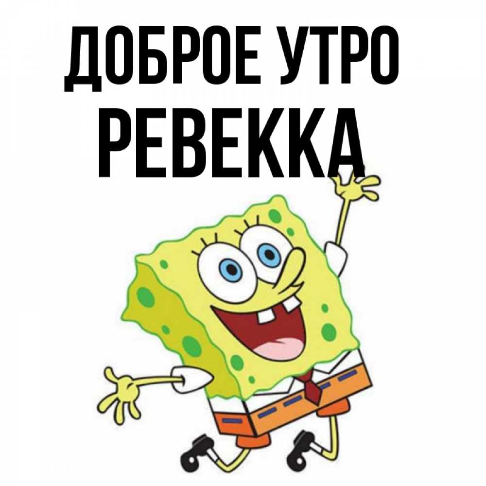 Открытка на каждый день с именем, Ревекка Доброе утро улыбающийся спанч Боб Прикольная открытка с пожеланием онлайн скачать бесплатно 