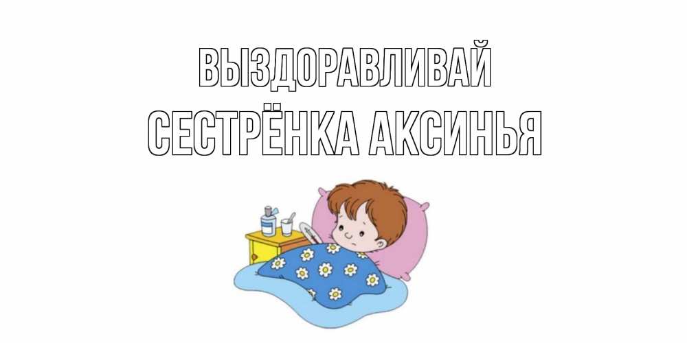 Открытка на каждый день с именем, Сестрёнка-Аксинья Выздоравливай не болейте дети Прикольная открытка с пожеланием онлайн скачать бесплатно 