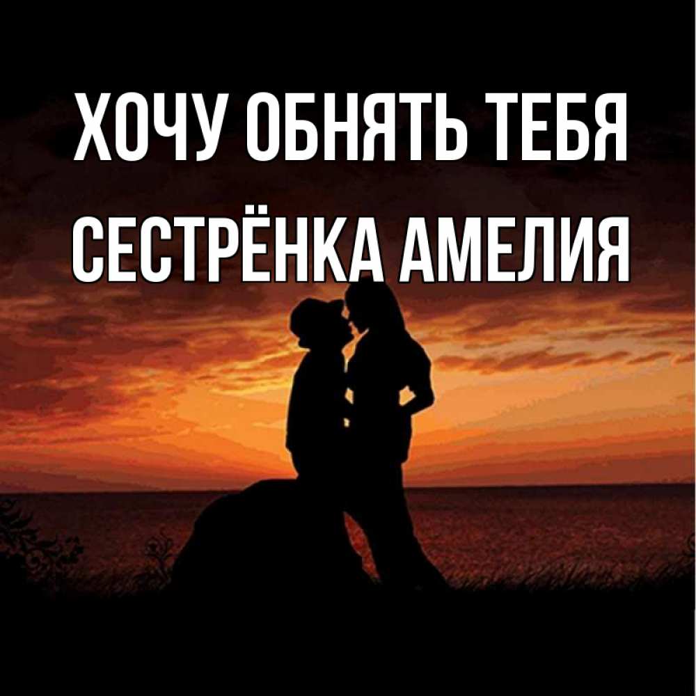 Открытка на каждый день с именем, Сестрёнка-Амелия Хочу обнять тебя парень и девушка и оранжевое небо Прикольная открытка с пожеланием онлайн скачать бесплатно 