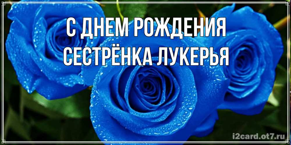 Открытка на каждый день с именем, Сестрёнка-Лукерья С днем рождения розы с синим цветом Прикольная открытка с пожеланием онлайн скачать бесплатно 