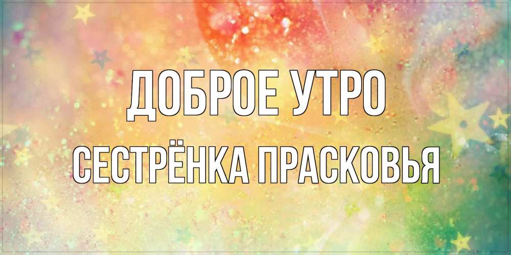Открытка на каждый день с именем, Сестрёнка-Прасковья Доброе утро красивая открытка с пожеланиями добрейшего утра Прикольная открытка с пожеланием онлайн скачать бесплатно 
