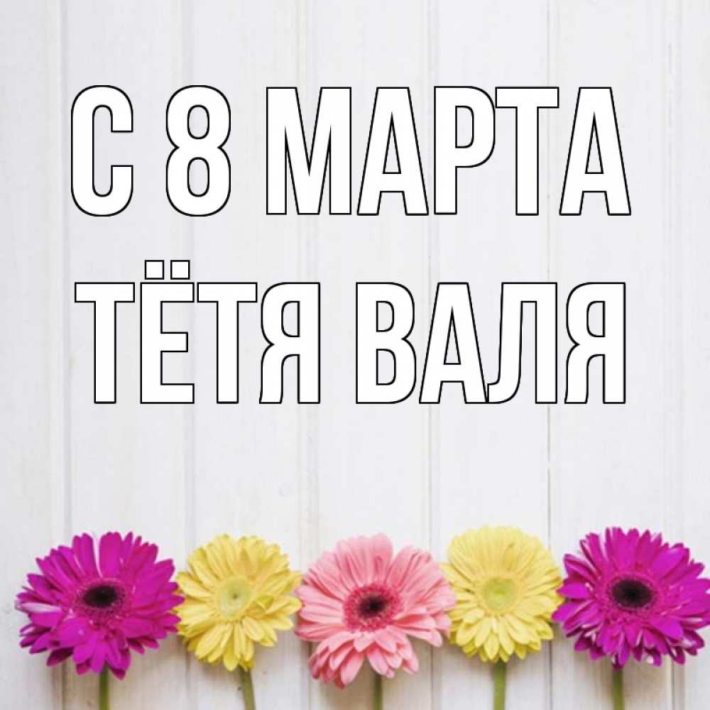 Открытка на каждый день с именем, Тётя-Валя С 8 МАРТА женщинам 1 Прикольная открытка с пожеланием онлайн скачать бесплатно 
