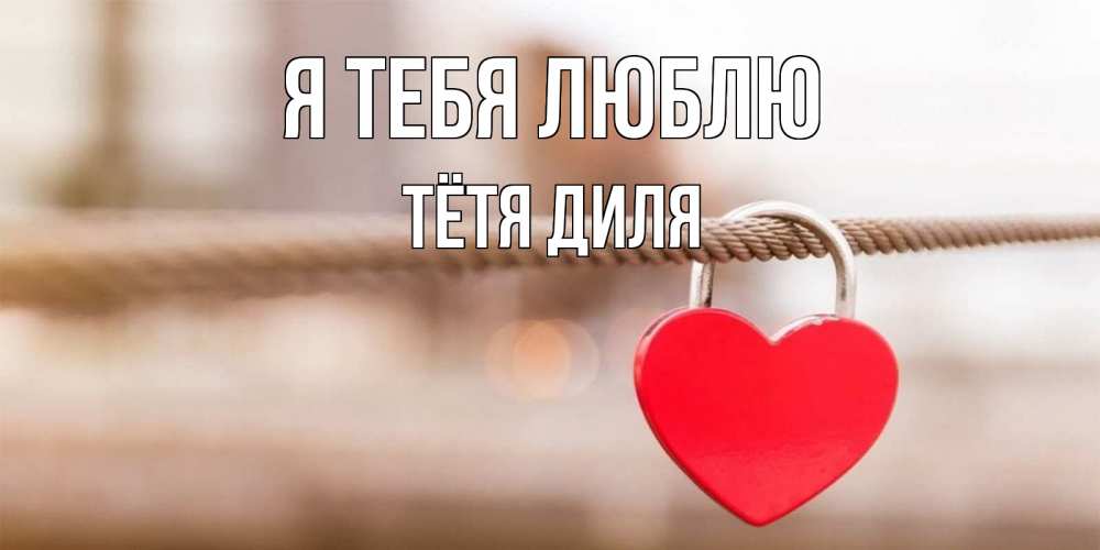 Открытка на каждый день с именем, Тётя-Диля Я тебя люблю верность и любовь Прикольная открытка с пожеланием онлайн скачать бесплатно 
