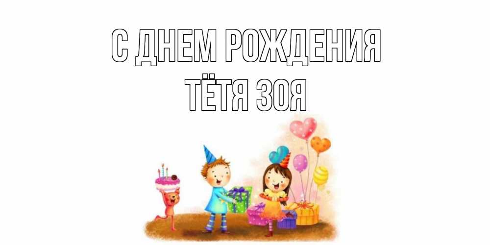 Открытка на каждый день с именем, Тётя-Зоя С днем рождения дети, подарки Прикольная открытка с пожеланием онлайн скачать бесплатно 