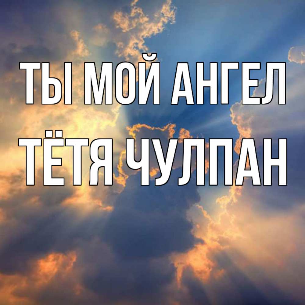 Открытка на каждый день с именем, Тётя-Чулпан Ты мой ангел ангельский свет сквозь облака Прикольная открытка с пожеланием онлайн скачать бесплатно 